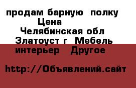 продам барную  полку  › Цена ­ 1 500 - Челябинская обл., Златоуст г. Мебель, интерьер » Другое   